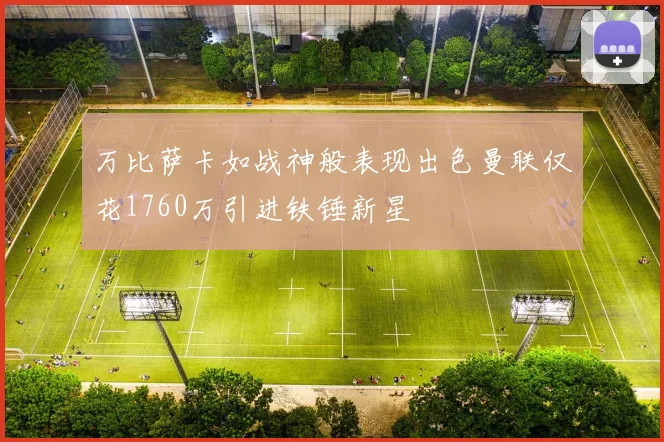 万比萨卡如战神般表现出色曼联仅花1760万引进铁锤新星