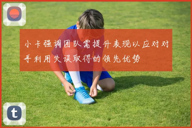 小卡强调团队需提升表现以应对对手利用失误取得的领先优势