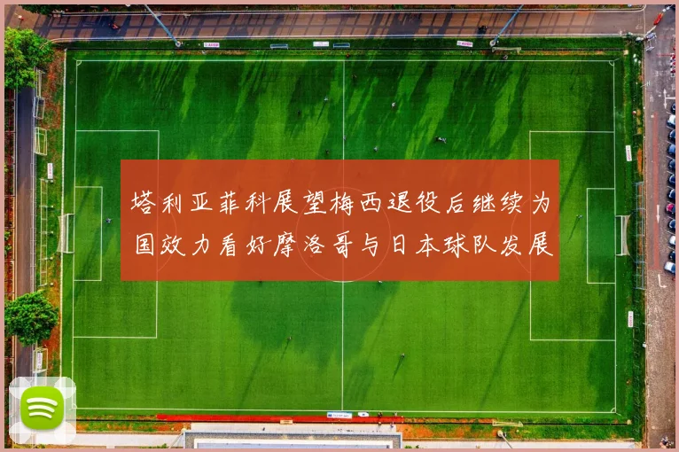 塔利亚菲科展望梅西退役后继续为国效力看好摩洛哥与日本球队发展