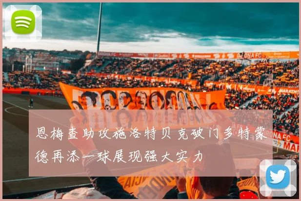 恩梅查助攻施洛特贝克破门多特蒙德再添一球展现强大实力