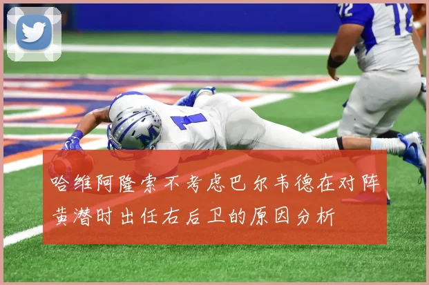 哈维阿隆索不考虑巴尔韦德在对阵黄潜时出任右后卫的原因分析