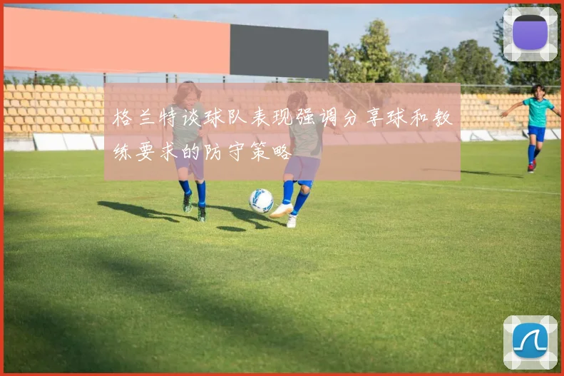 格兰特谈球队表现强调分享球和教练要求的防守策略