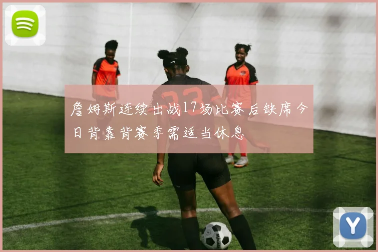 詹姆斯连续出战17场比赛后缺席今日背靠背赛季需适当休息