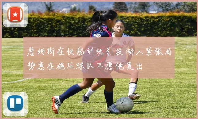 詹姆斯在快船训练引发湖人紧张局势意在施压球队不愿他复出
