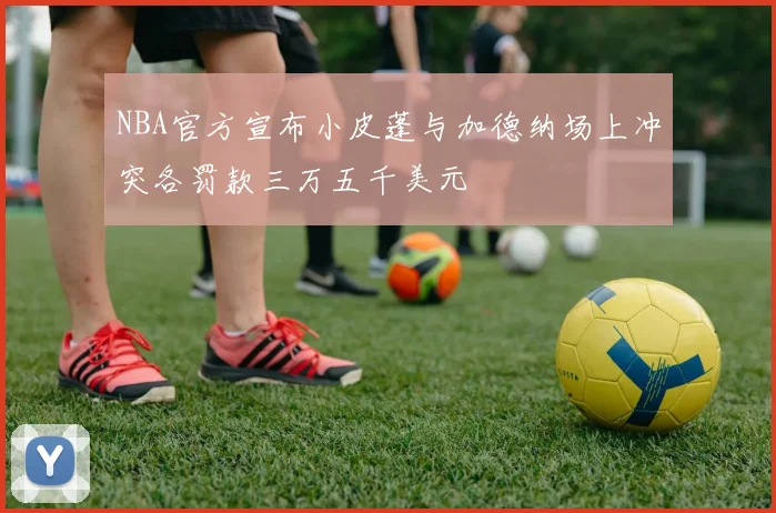 NBA官方宣布小皮蓬与加德纳场上冲突各罚款三万五千美元