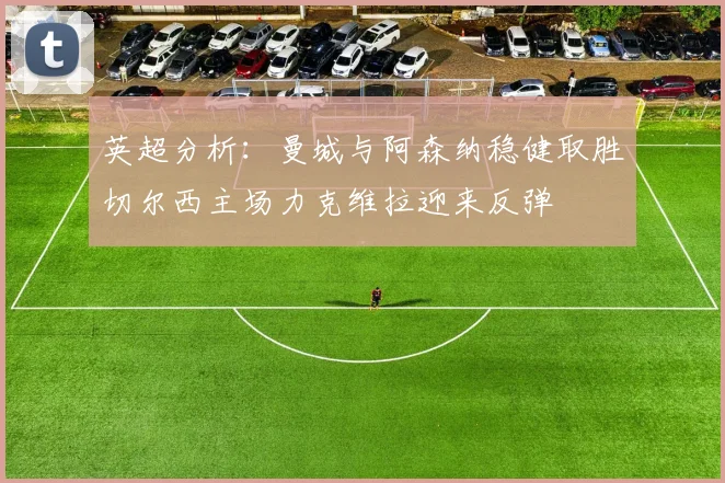 英超分析：曼城与阿森纳稳健取胜切尔西主场力克维拉迎来反弹