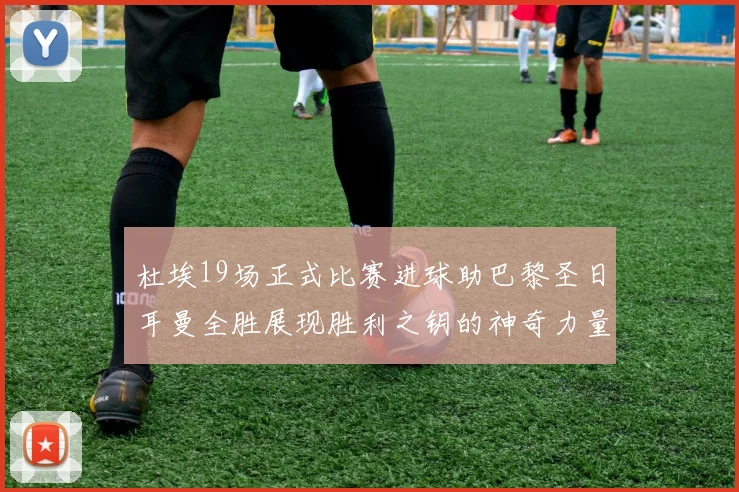 杜埃19场正式比赛进球助巴黎圣日耳曼全胜展现胜利之钥的神奇力量