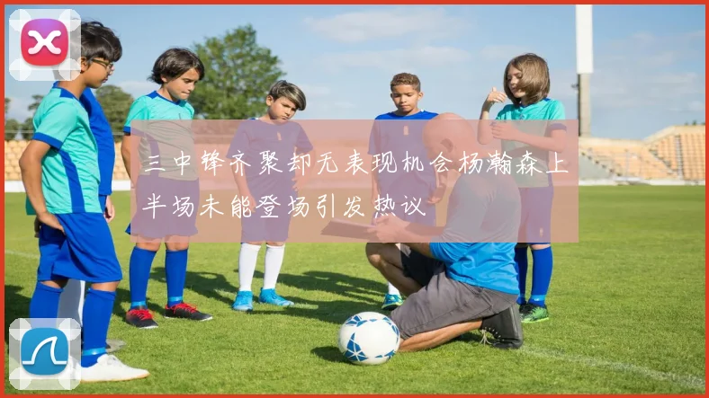 三中锋齐聚却无表现机会杨瀚森上半场未能登场引发热议