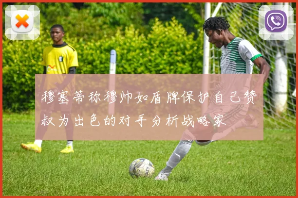 穆塞蒂称穆帅如盾牌保护自己赞囧叔为出色的对手分析战略家