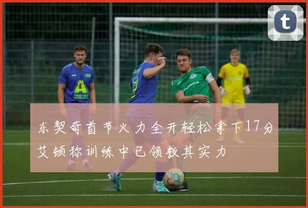 东契奇首节火力全开轻松拿下17分艾顿称训练中已领教其实力
